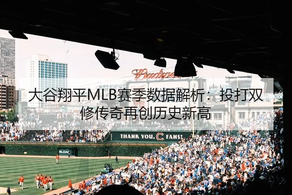大谷翔平MLB赛季数据解析：投打双修传奇再创历史新高