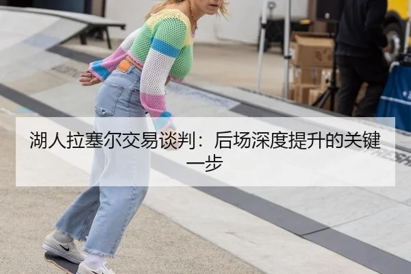 湖人拉塞尔交易谈判：后场深度提升的关键一步