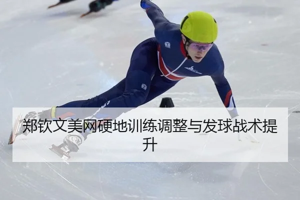 郑钦文美网硬地训练调整与发球战术提升