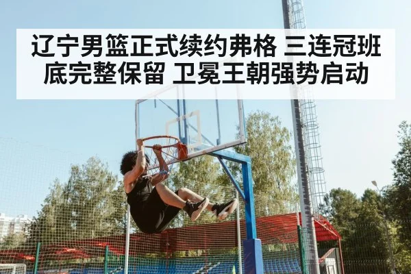 辽宁男篮正式续约弗格 三连冠班底完整保留 卫冕王朝强势启动