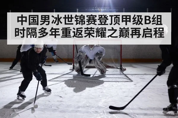 中国男冰世锦赛登顶甲级B组 时隔多年重返荣耀之巅再启程