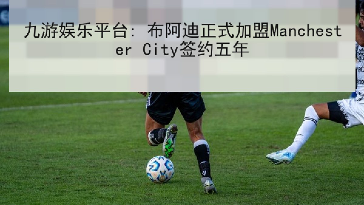九游娱乐平台: 布阿迪正式加盟Manchester City签约五年 九游娱乐平台: 布阿迪正式加盟Manchester City签约五年