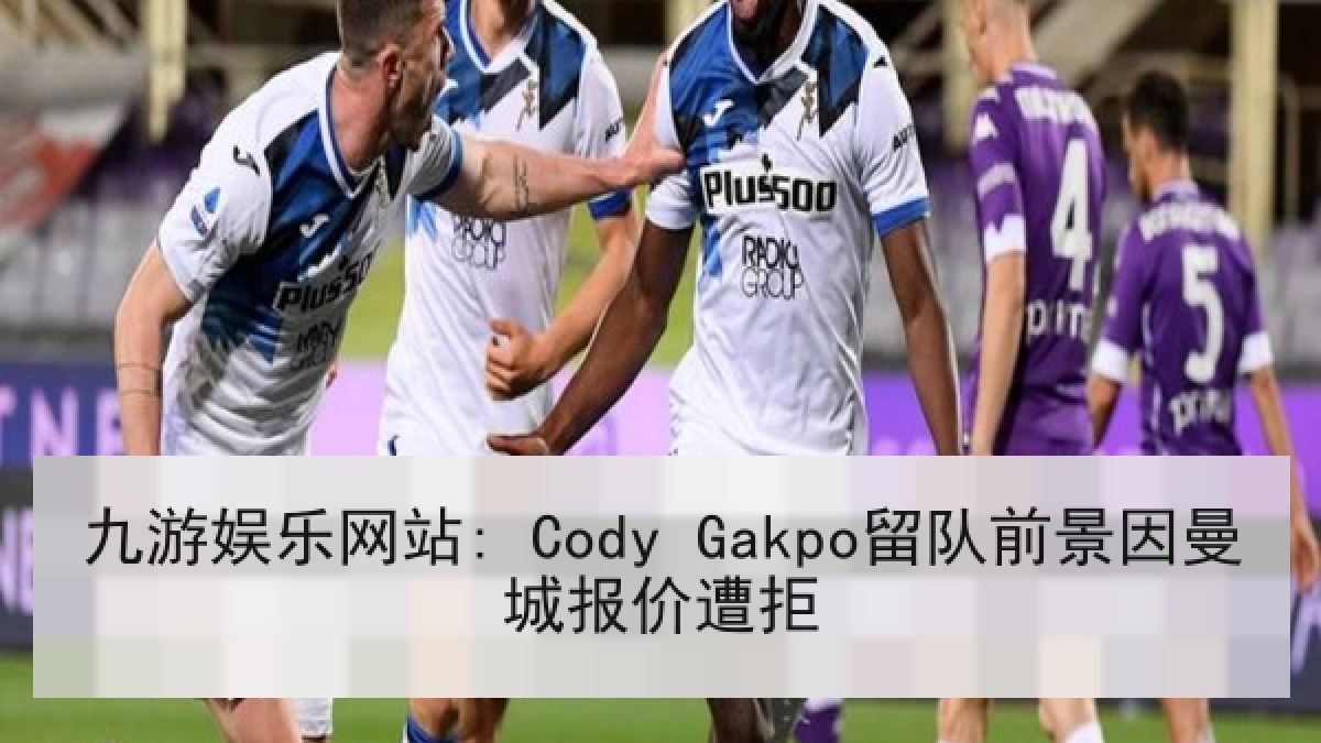九游娱乐网站: Cody Gakpo留队前景因曼城报价遭拒