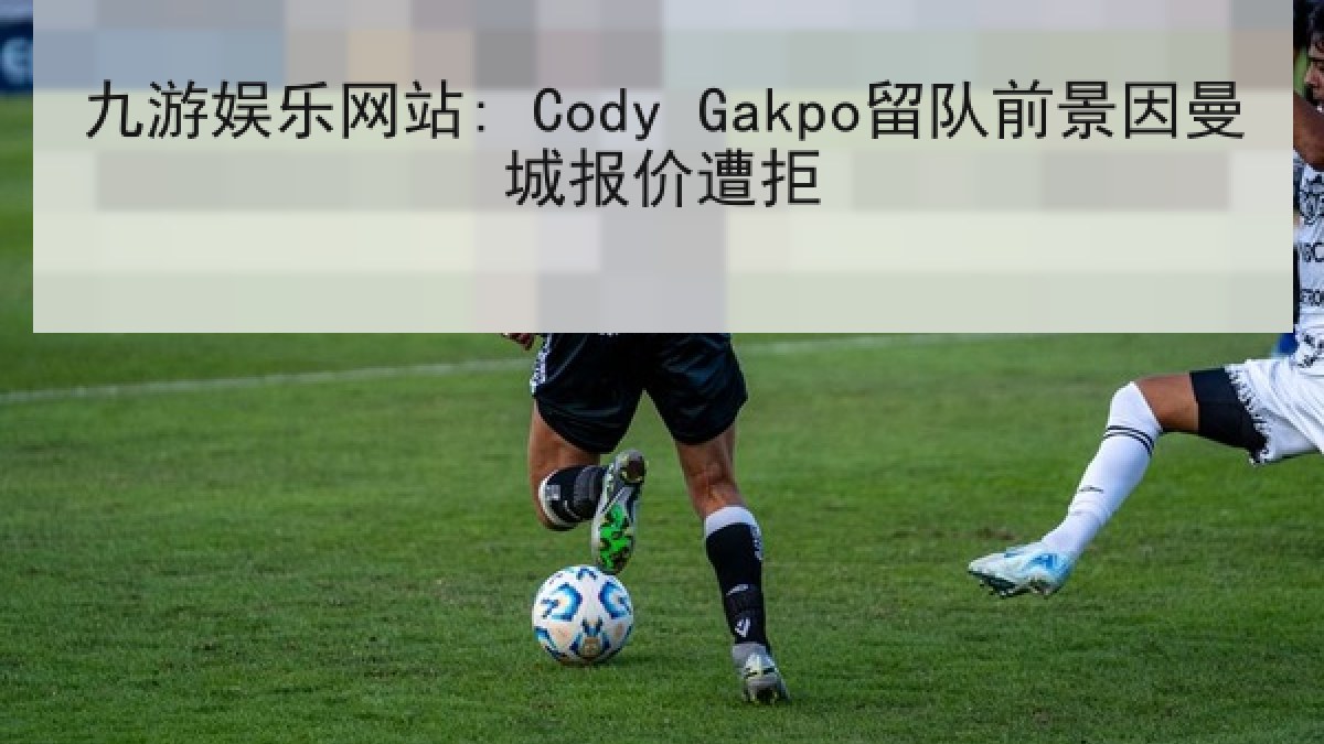 九游娱乐网站: Cody Gakpo留队前景因曼城报价遭拒