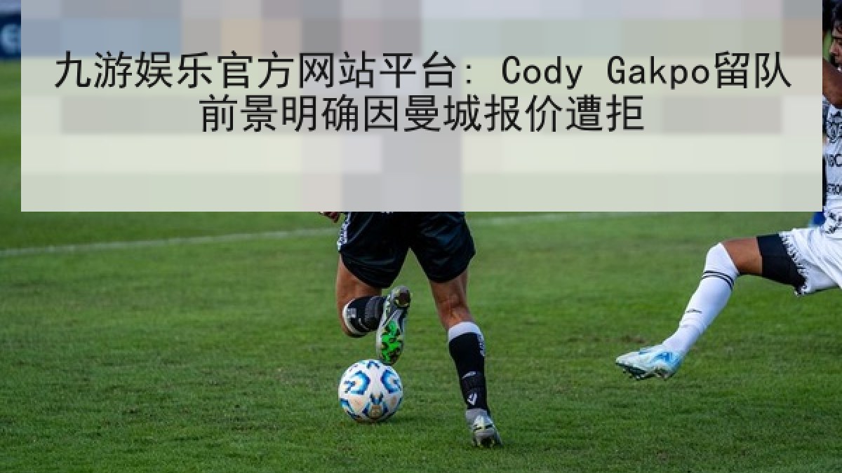 九游娱乐官方网站平台: Cody Gakpo留队前景明确因曼城报价遭拒 九游娱乐官方网站平台: Cody Gakpo留队前景明确因曼城报价遭拒