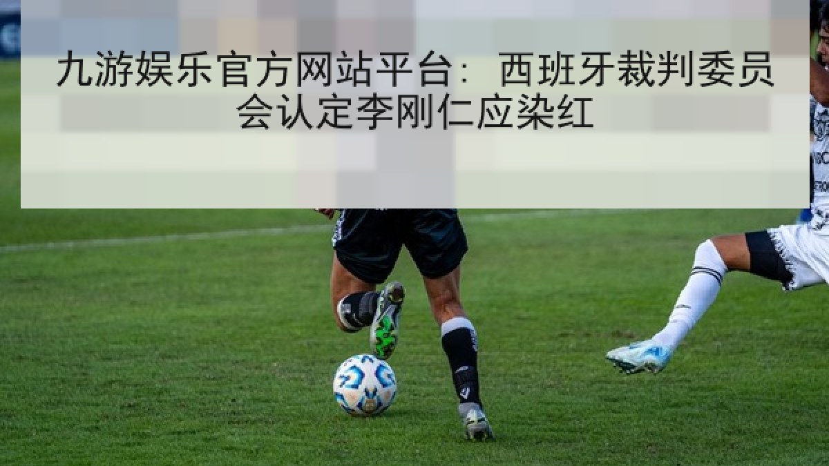 九游娱乐官方网站平台: 西班牙裁判委员会认定李刚仁应染红 九游娱乐官方网站平台: 西班牙裁判委员会认定李刚仁应染红