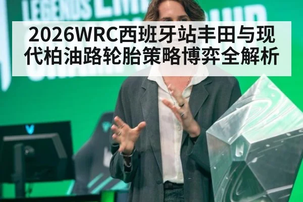 2026WRC西班牙站丰田与现代柏油路轮胎策略博弈全解析